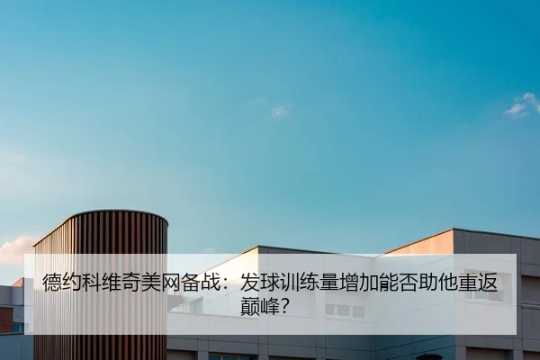 德约科维奇美网备战：发球训练量增加能否助他重返巅峰？