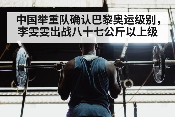 中国举重队确认巴黎奥运级别,李雯雯出战八十七公斤以上级