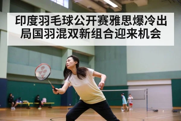 印度羽毛球公开赛雅思爆冷出局国羽混双新组合迎来机会