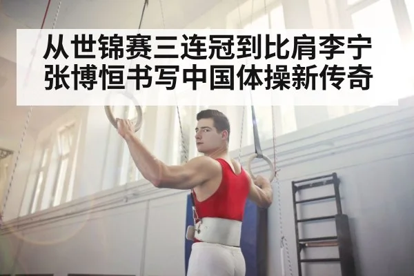 从世锦赛三连冠到比肩李宁 张博恒书写中国体操新传奇