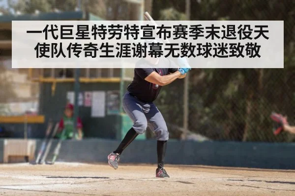 一代巨星特劳特宣布赛季末退役天使队传奇生涯谢幕无数球迷致敬