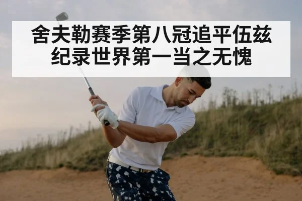 舍夫勒赛季第八冠追平伍兹纪录世界第一当之无愧