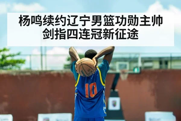 杨鸣续约辽宁男篮功勋主帅剑指四连冠新征途