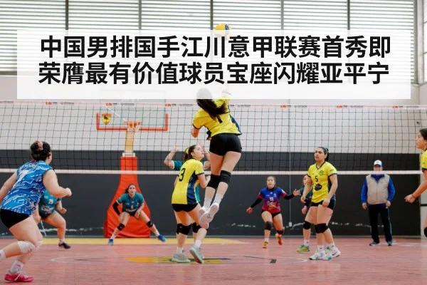 中国男排国手江川意甲联赛首秀即荣膺最有价值球员宝座闪耀亚平宁