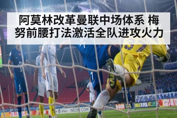 阿莫林改革曼联中场体系 梅努前腰打法激活全队进攻火力